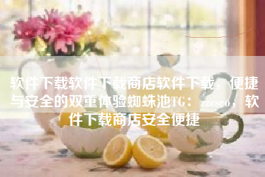 软件下载软件下载商店软件下载，便捷与安全的双重体验蜘蛛池TG：zzcseo，软件下载商店安全便捷