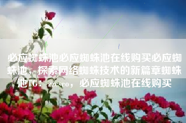 必应蜘蛛池必应蜘蛛池在线购买必应蜘蛛池，探索网络蜘蛛技术的新篇章蜘蛛池TG：zzcseo，必应蜘蛛池在线购买
