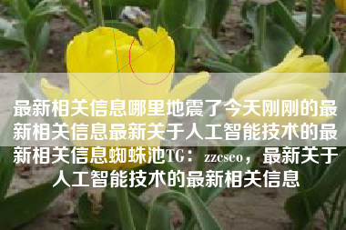 最新相关信息哪里地震了今天刚刚的最新相关信息最新关于人工智能技术的最新相关信息蜘蛛池TG：zzcseo，最新关于人工智能技术的最新相关信息