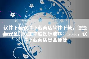 软件下载软件下载商店软件下载，便捷与安全的双重体验蜘蛛池TG：zzcseo，软件下载商店安全便捷
