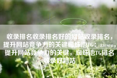 收录排名收录排名好的网站收录排名，提升网站竞争力的关键蜘蛛池TG：zzcseo，提升网站竞争力的关键，蜘蛛池TG排名收录好网站