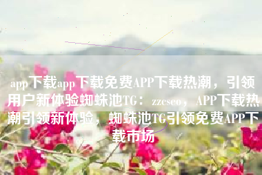 app下载app下载免费APP下载热潮，引领用户新体验蜘蛛池TG：zzcseo，APP下载热潮引领新体验，蜘蛛池TG引领免费APP下载市场