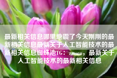 最新相关信息哪里地震了今天刚刚的最新相关信息最新关于人工智能技术的最新相关信息蜘蛛池TG：zzcseo，最新关于人工智能技术的最新相关信息
