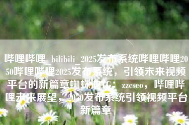 哔哩哔哩_bilibili_2025发布系统哔哩哔哩2050哔哩哔哩2025发布系统，引领未来视频平台的新篇章蜘蛛池TG：zzcseo，哔哩哔哩未来展望，2050发布系统引领视频平台新篇章