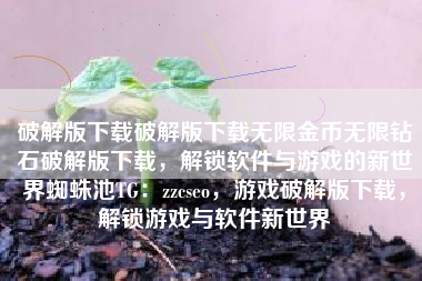 破解版下载破解版下载无限金币无限钻石破解版下载，解锁软件与游戏的新世界蜘蛛池TG：zzcseo，游戏破解版下载，解锁游戏与软件新世界