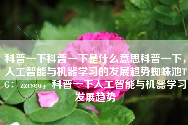 科普一下科普一下是什么意思科普一下，人工智能与机器学习的发展趋势蜘蛛池TG：zzcseo，科普一下人工智能与机器学习发展趋势