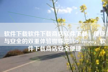 软件下载软件下载商店软件下载，便捷与安全的双重体验蜘蛛池TG：zzcseo，软件下载商店安全便捷