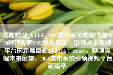 哔哩哔哩_bilibili_2025发布系统哔哩哔哩2050哔哩哔哩2025发布系统，引领未来视频平台的新篇章蜘蛛池TG：zzcseo，哔哩哔哩未来展望，2050发布系统引领视频平台新篇章