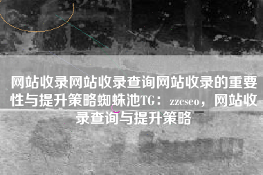 网站收录网站收录查询网站收录的重要性与提升策略蜘蛛池TG：zzcseo，网站收录查询与提升策略