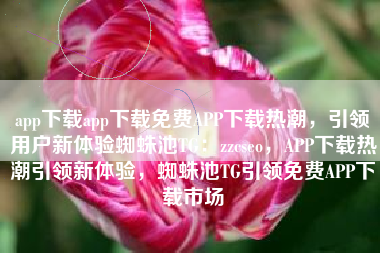 app下载app下载免费APP下载热潮，引领用户新体验蜘蛛池TG：zzcseo，APP下载热潮引领新体验，蜘蛛池TG引领免费APP下载市场