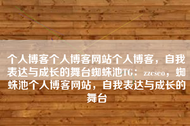 个人博客个人博客网站个人博客，自我表达与成长的舞台蜘蛛池TG：zzcseo，蜘蛛池个人博客网站，自我表达与成长的舞台