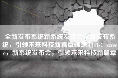 全新发布系统新系统发布会全新发布系统，引领未来科技新篇章蜘蛛池TG：zzcseo，新系统发布会，引领未来科技新篇章