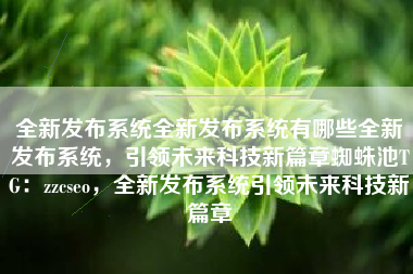 全新发布系统全新发布系统有哪些全新发布系统，引领未来科技新篇章蜘蛛池TG：zzcseo，全新发布系统引领未来科技新篇章