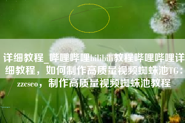 详细教程_哔哩哔哩bilibili教程哔哩哔哩详细教程，如何制作高质量视频蜘蛛池TG：zzcseo，制作高质量视频蜘蛛池教程