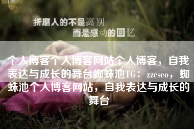 个人博客个人博客网站个人博客，自我表达与成长的舞台蜘蛛池TG：zzcseo，蜘蛛池个人博客网站，自我表达与成长的舞台