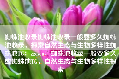 蜘蛛池收录蜘蛛池收录一般要多久蜘蛛池收录，探索自然生态与生物多样性蜘蛛池TG：zzcseo，蜘蛛池收录一般要多久或蜘蛛池TG，自然生态与生物多样性探索