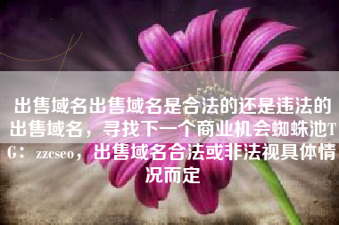 出售域名出售域名是合法的还是违法的出售域名，寻找下一个商业机会蜘蛛池TG：zzcseo，出售域名合法或非法视具体情况而定