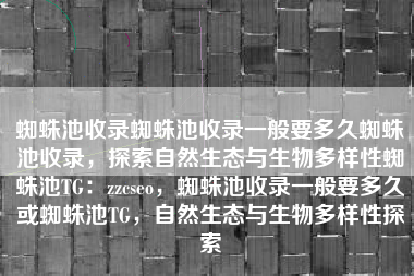 蜘蛛池收录蜘蛛池收录一般要多久蜘蛛池收录，探索自然生态与生物多样性蜘蛛池TG：zzcseo，蜘蛛池收录一般要多久或蜘蛛池TG，自然生态与生物多样性探索