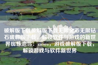 破解版下载破解版下载无限金币无限钻石破解版下载，解锁软件与游戏的新世界蜘蛛池TG：zzcseo，游戏破解版下载，解锁游戏与软件新世界