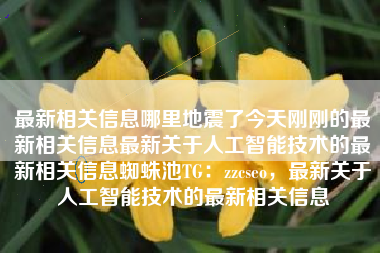 最新相关信息哪里地震了今天刚刚的最新相关信息最新关于人工智能技术的最新相关信息蜘蛛池TG：zzcseo，最新关于人工智能技术的最新相关信息