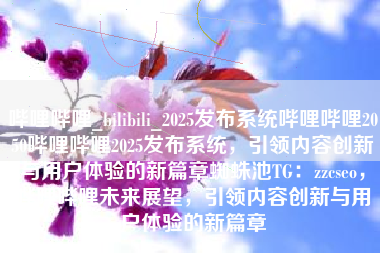 哔哩哔哩_bilibili_2025发布系统哔哩哔哩2050哔哩哔哩2025发布系统，引领内容创新与用户体验的新篇章蜘蛛池TG：zzcseo，哔哩哔哩未来展望，引领内容创新与用户体验的新篇章
