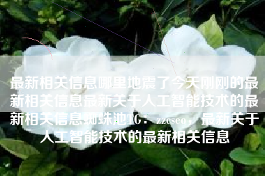 最新相关信息哪里地震了今天刚刚的最新相关信息最新关于人工智能技术的最新相关信息蜘蛛池TG：zzcseo，最新关于人工智能技术的最新相关信息