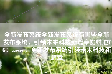 全新发布系统全新发布系统有哪些全新发布系统，引领未来科技新篇章蜘蛛池TG：zzcseo，全新发布系统引领未来科技新篇章