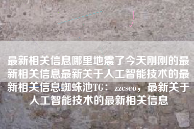 最新相关信息哪里地震了今天刚刚的最新相关信息最新关于人工智能技术的最新相关信息蜘蛛池TG：zzcseo，最新关于人工智能技术的最新相关信息