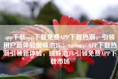 app下载app下载免费APP下载热潮，引领用户新体验蜘蛛池TG：zzcseo，APP下载热潮引领新体验，蜘蛛池TG引领免费APP下载市场