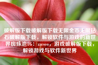 破解版下载破解版下载无限金币无限钻石破解版下载，解锁软件与游戏的新世界蜘蛛池TG：zzcseo，游戏破解版下载，解锁游戏与软件新世界