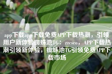 app下载app下载免费APP下载热潮，引领用户新体验蜘蛛池TG：zzcseo，APP下载热潮引领新体验，蜘蛛池TG引领免费APP下载市场
