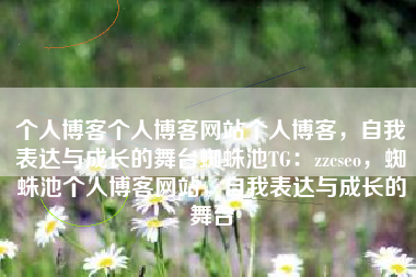个人博客个人博客网站个人博客，自我表达与成长的舞台蜘蛛池TG：zzcseo，蜘蛛池个人博客网站，自我表达与成长的舞台