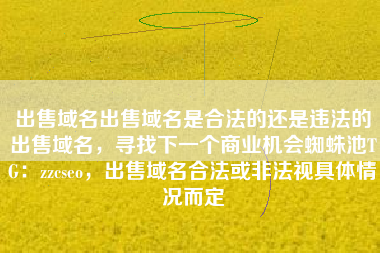 出售域名出售域名是合法的还是违法的出售域名，寻找下一个商业机会蜘蛛池TG：zzcseo，出售域名合法或非法视具体情况而定