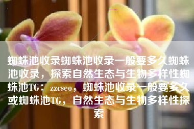 蜘蛛池收录蜘蛛池收录一般要多久蜘蛛池收录，探索自然生态与生物多样性蜘蛛池TG：zzcseo，蜘蛛池收录一般要多久或蜘蛛池TG，自然生态与生物多样性探索