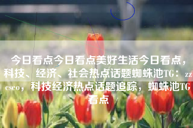 今日看点今日看点美好生活今日看点，科技、经济、社会热点话题蜘蛛池TG：zzcseo，科技经济热点话题追踪，蜘蛛池TG看点