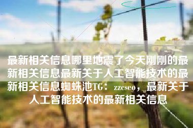 最新相关信息哪里地震了今天刚刚的最新相关信息最新关于人工智能技术的最新相关信息蜘蛛池TG：zzcseo，最新关于人工智能技术的最新相关信息
