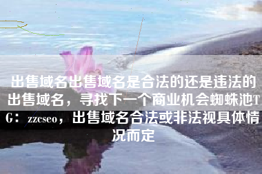 出售域名出售域名是合法的还是违法的出售域名，寻找下一个商业机会蜘蛛池TG：zzcseo，出售域名合法或非法视具体情况而定