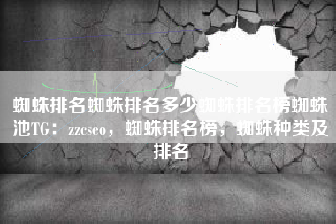 蜘蛛排名蜘蛛排名多少蜘蛛排名榜蜘蛛池TG：zzcseo，蜘蛛排名榜，蜘蛛种类及排名