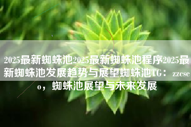 2025最新蜘蛛池2025最新蜘蛛池程序2025最新蜘蛛池发展趋势与展望蜘蛛池TG：zzcseo，蜘蛛池展望与未来发展