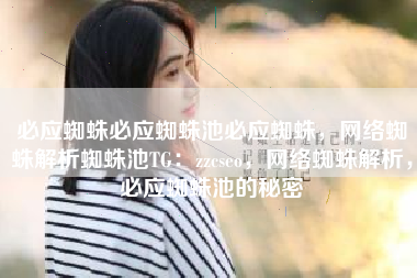 必应蜘蛛必应蜘蛛池必应蜘蛛，网络蜘蛛解析蜘蛛池TG：zzcseo，网络蜘蛛解析，必应蜘蛛池的秘密