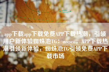 app下载app下载免费APP下载热潮，引领用户新体验蜘蛛池TG：zzcseo，APP下载热潮引领新体验，蜘蛛池TG引领免费APP下载市场