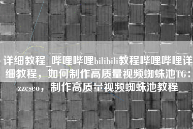 详细教程_哔哩哔哩bilibili教程哔哩哔哩详细教程，如何制作高质量视频蜘蛛池TG：zzcseo，制作高质量视频蜘蛛池教程
