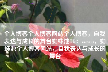 个人博客个人博客网站个人博客，自我表达与成长的舞台蜘蛛池TG：zzcseo，蜘蛛池个人博客网站，自我表达与成长的舞台