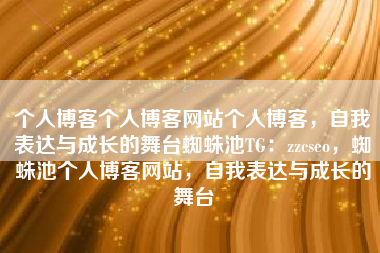 个人博客个人博客网站个人博客，自我表达与成长的舞台蜘蛛池TG：zzcseo，蜘蛛池个人博客网站，自我表达与成长的舞台