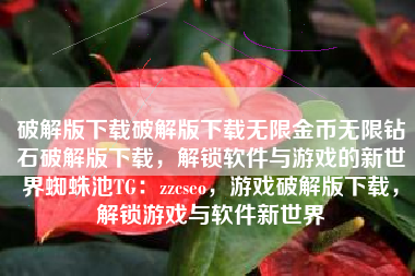 破解版下载破解版下载无限金币无限钻石破解版下载，解锁软件与游戏的新世界蜘蛛池TG：zzcseo，游戏破解版下载，解锁游戏与软件新世界