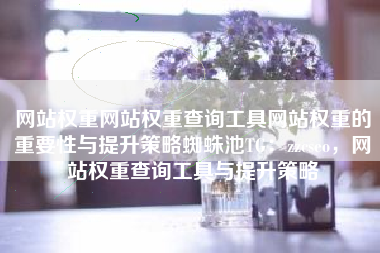 网站权重网站权重查询工具网站权重的重要性与提升策略蜘蛛池TG：zzcseo，网站权重查询工具与提升策略