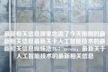 最新相关信息哪里地震了今天刚刚的最新相关信息最新关于人工智能技术的最新相关信息蜘蛛池TG：zzcseo，最新关于人工智能技术的最新相关信息