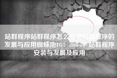 站群程序站群程序怎么安装站群程序的发展与应用蜘蛛池TG：zzcseo，站群程序安装与发展及应用