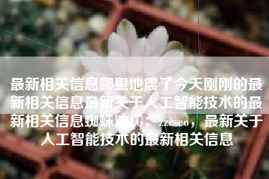 最新相关信息哪里地震了今天刚刚的最新相关信息最新关于人工智能技术的最新相关信息蜘蛛池TG：zzcseo，最新关于人工智能技术的最新相关信息