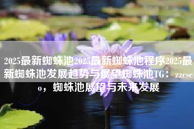 2025最新蜘蛛池2025最新蜘蛛池程序2025最新蜘蛛池发展趋势与展望蜘蛛池TG：zzcseo，蜘蛛池展望与未来发展